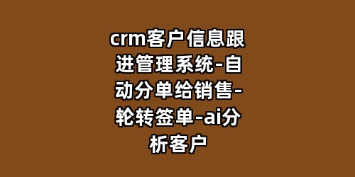 crm客户信息跟进管理系统-自动分单给销售-轮转签单-ai分析客户