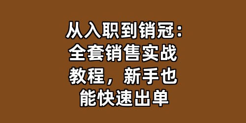 从入职到销冠：全套销售实战教程，新手也能快速出单