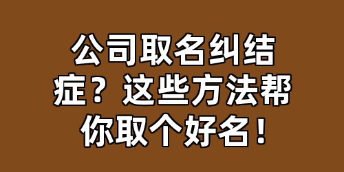 公司取名纠结症？这些方法帮你取个好名！