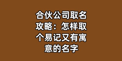 合伙公司取名攻略：怎样取个易记又有寓意的名字