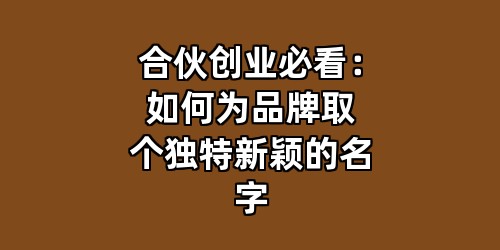 合伙创业必看：如何为品牌取个独特新颖的名字
