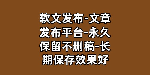 软文发布-文章发布平台-永久保留不删稿-长期保存效果好
